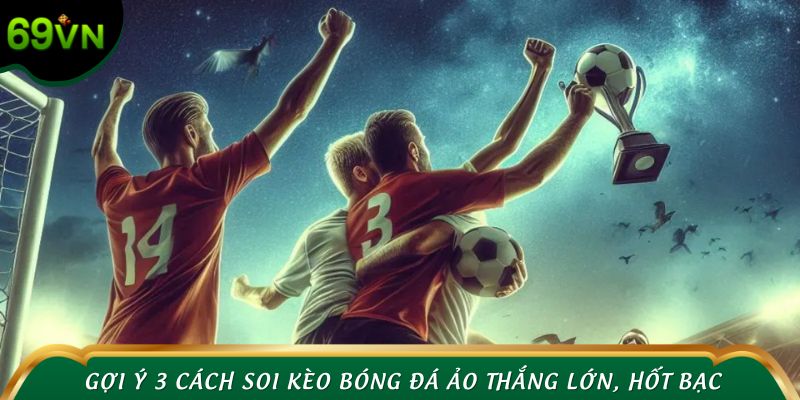 Gợi ý 3 cách soi kèo bóng đá ảo thắng lớn, hốt bạc