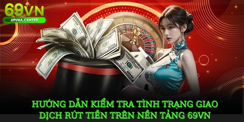 Hướng dẫn kiểm tra tình trạng giao dịch rút tiền trên nền tảng 69VN