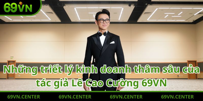 Những triết lý kinh doanh thâm sâu của tác giả Lê Cao Cường 69VN